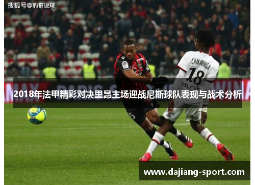 2018年法甲精彩对决里昂主场迎战尼斯球队表现与战术分析