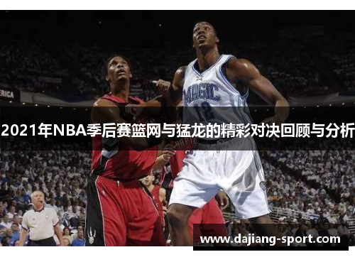 2021年NBA季后赛篮网与猛龙的精彩对决回顾与分析